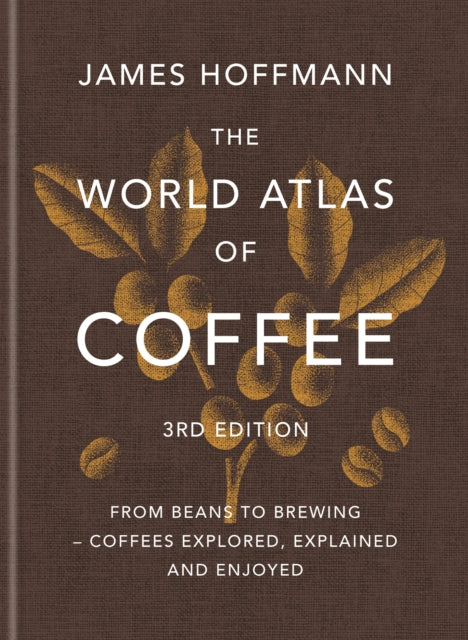 World Atlas of Coffee 3rd edition, From beans to brewing – coffees explored, explained and enjoyed