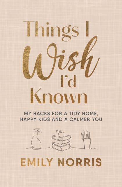Things I Wish I’d Known, My hacks for a tidy home, happy kids and a calmer you 9781785044724 Emily Norris