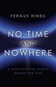 Book cover of: No Time and Nowhere – A Non–Physical World Behind this One. By: Fergus Hinds