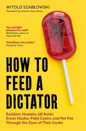 How to Feed a Dictator, Saddam Hussein, Idi Amin, Enver Hoxha, Fidel Castro, and Pol Pot Through the Eyes of Their Cooks