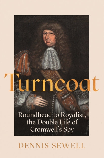 Turncoat, Roundhead to Royalist, the Double Life of Cromwell’s Spy 9781786498250 Dennis Sewell