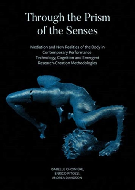 Book cover of: Through the Prism of the Senses - Mediation and New Realities of the Body in Contemporary Performance. Technology, Cognition and Emergent. By: Isabelle Choinière