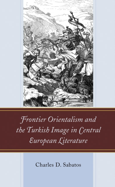 Book cover of: Frontier Orientalism and the Turkish Image in Central European Literature. By: Charles D. SABATOS