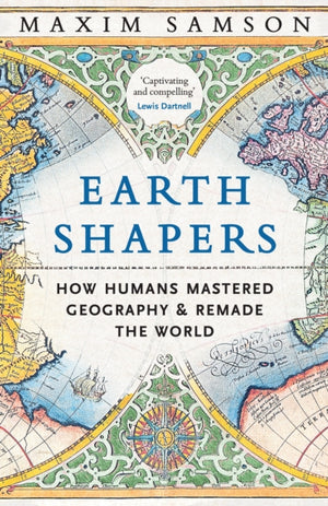 Earth Shapers, How Humans Mastered Geography and Remade the World