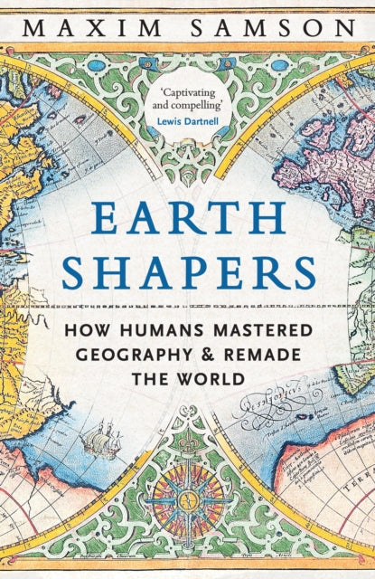 Earth Shapers, How Humans Mastered Geography and Remade the World