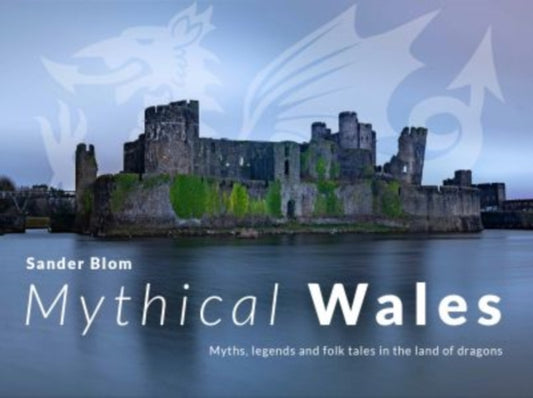Book cover of: Mythical Wales - Myths, legends and folk tales in the land of dragons. By: Sander Blom