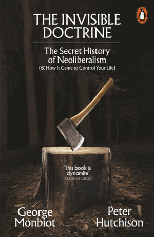 Invisible Doctrine, The Secret History of Neoliberalism (& How It Came to Control Your Life)