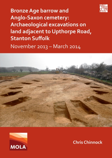 Book cover of: Bronze Age Barrow and Anglo-Saxon Cemetery: Archaeological Excavations on Land Adjacent to Upthorpe Road, Stanton Suffolk. By: Chris Chinnock