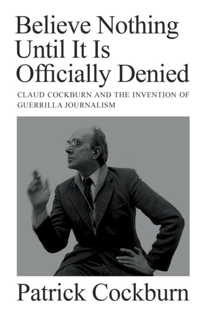 Believe Nothing until It Is Officially Denied, Claud Cockburn and the Invention of Guerrilla Journalism