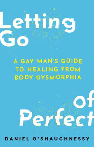 Letting Go of Perfect, A Gay Man’s Guide to Healing from Body Dysmorphia