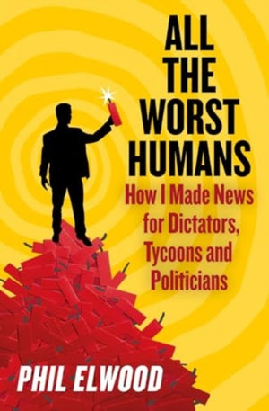 All The Worst Humans, How I Made News for Dictators, Tycoons and Politicians