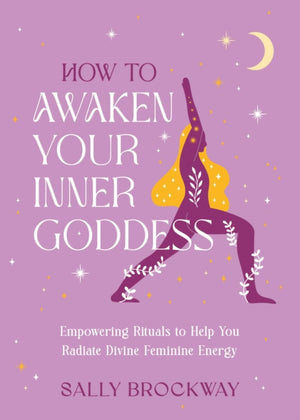 How to Awaken Your Inner Goddess, Empowering Rituals and Affirmations to Help You Radiate Divine Feminine Energy