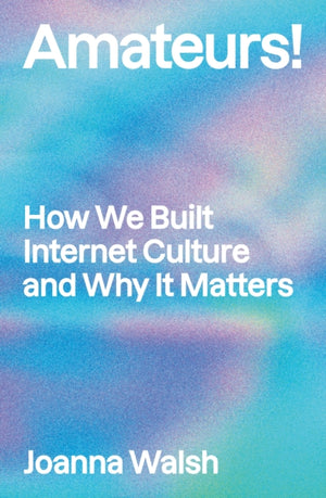 Amateurs!, How We Built Internet Culture and Why it Matters
