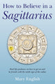 Book cover of: How to Believe in a Sagittarius – Real life guidance on how to get on and be friends with the ninth sign of the zodiac. By: Mary English
