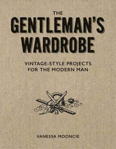 Gentleman's Wardrobe: A Collection of Vintage Style Projects to Make for the Modern Man