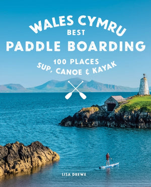 Paddle Boarding Wales Cymru, 100 places to SUP, canoe, and kayak including Snowdonia, Pembrokeshire, Gower and the Wye