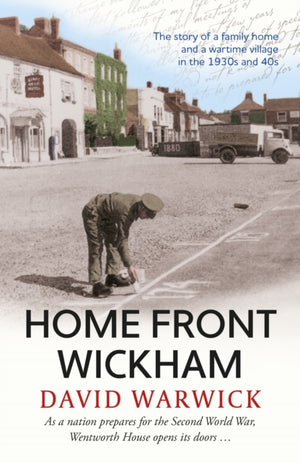 Home Front Wickham, the story of a family home and a wartime village in the 1930s and 40s