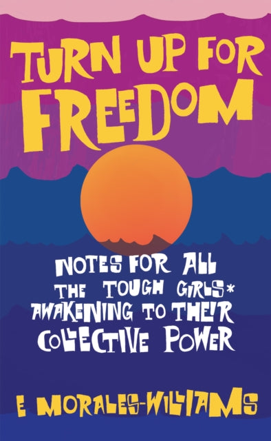 Book cover of: Turn Up For Freedom: Notes for All the Tough Girls* Awakening to Their Collective Power. By: E. Morales-Williams