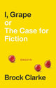 Book cover of: I, Grape; or The Case for Fiction – Essays. By: Brock Clarke