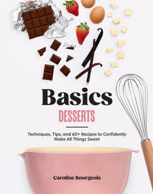 Basics: Desserts, Techniques, Tips, and 60+ Recipes to Confidently Make All Things Sweet