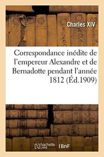 Book cover of: Correspondance Inedite de l'Empereur Alexandre Et de Bernadotte Pendant l'Annee 1812 Publiee Par X