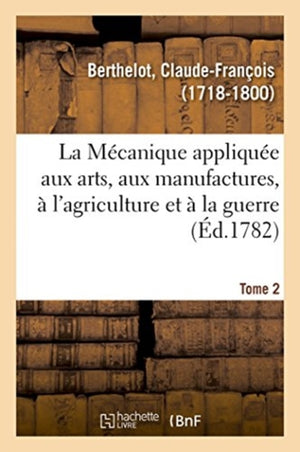 La Mecanique appliquee aux arts, aux manufactures, a l'agriculture et a la guerre. Tome 2