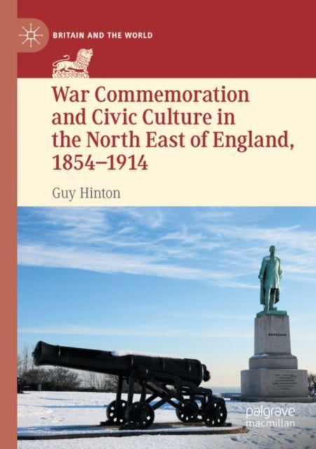 Book cover of: War Commemoration and Civic Culture in the North East of England, 1854–1914. By: Guy Hinton