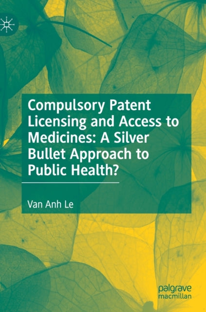 Book cover of: Compulsory Patent Licensing and Access to Medicines: A Silver Bullet Approach to Public Health?. By: Van Anh Le