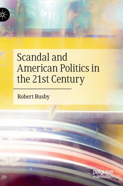 Book cover of: Scandal and American Politics in the 21st Century. By: Robert Busby