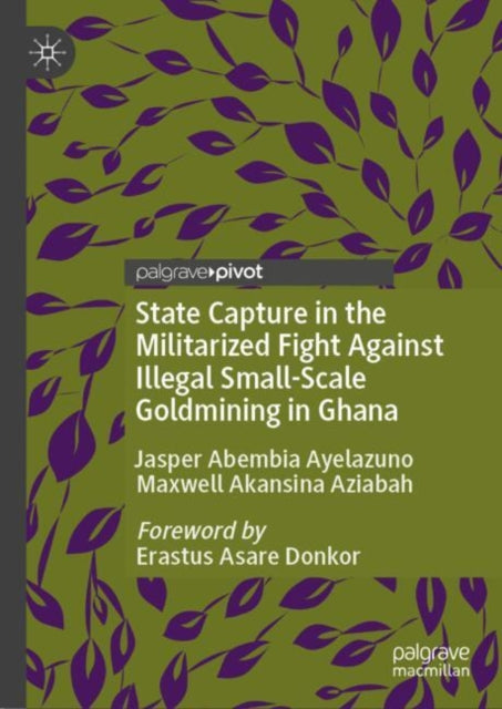 Book cover of: State Capture in the Militarized Fight Against Illegal Small-Scale Goldmining in Ghana. By: Jasper Abembia Ayelazuno
