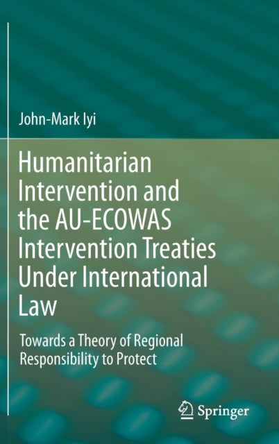 Book cover of: Humanitarian Intervention and the AU-ECOWAS Intervention Treaties Under International Law. By: John-Mark Iyi