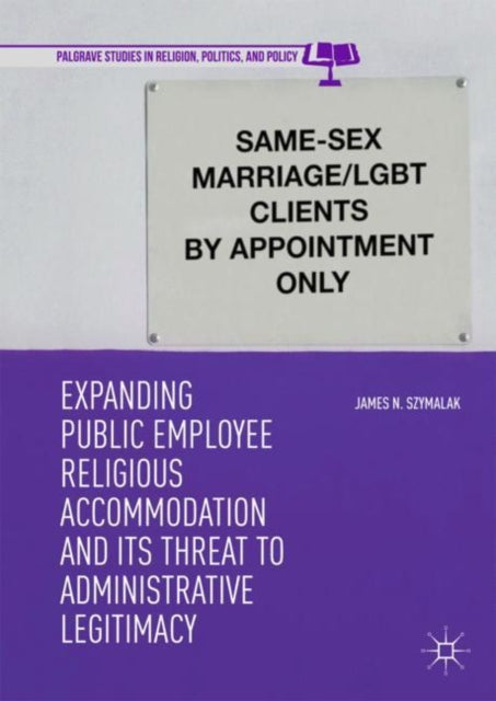Book cover of: Expanding Public Employee Religious Accommodation and Its Threat to Administrative Legitimacy. By: James N. Szymalak