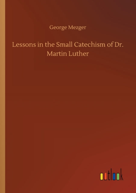 Lessons in the Small Catechism of Dr. Martin Luther