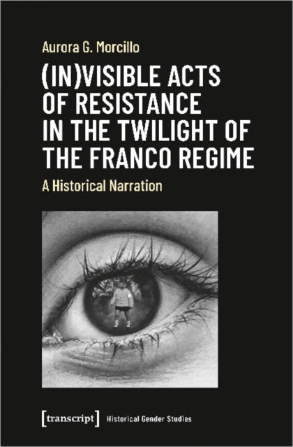 Book cover of: (In)visible Acts of Resistance in the Twilight o – A Historical Narration. By: Aurora G. Morcillo