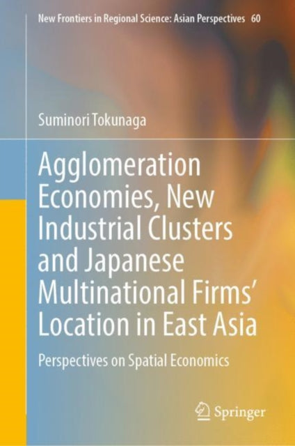 Book cover of: Agglomeration Economies, New Industrial Clusters and Japanese Multinational Firms’ Location in East Asia. By: Suminori Tokunaga
