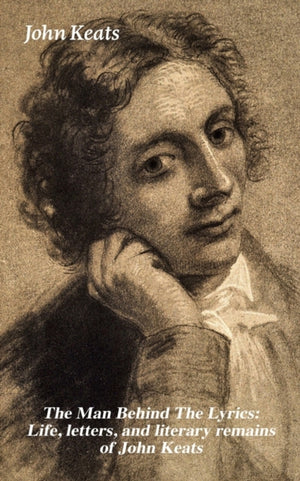 Man Behind the Lyrics: Life, Letters, and Literary Remains of John Keats