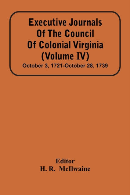 Executive Journals Of The Council Of Colonial Virginia (Volume Iv) October 3, 1721-October 28, 1739