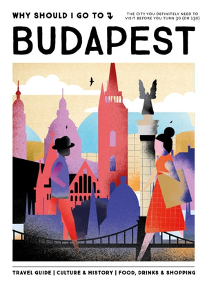 Why Should I Go To Budapest, The city you definitely need to visit before you turn 30 (or 130)