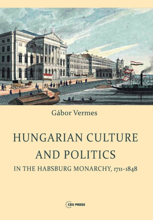 Hungarian Culture and Politics in the Habsburg Monarchy 1711-1848