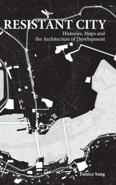 Book cover of: Resistant City: Histories, Maps And The Architecture Of Development. By: Eunice Seng