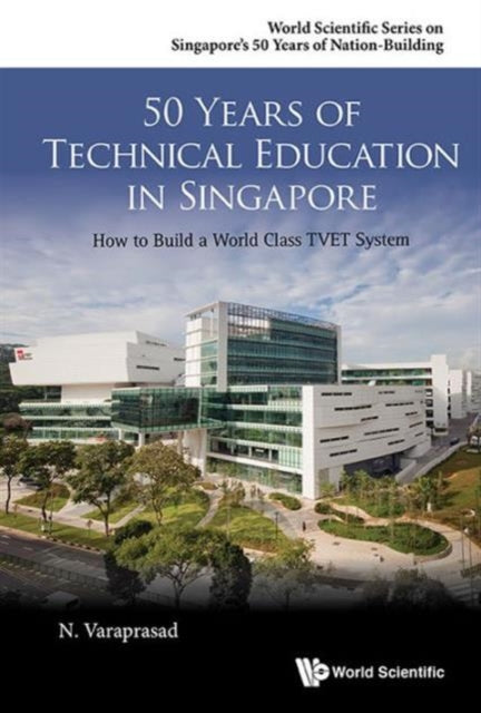 Book cover of: 50 Years Of Technical Education In Singapore: How To Build A World Class Tvet System. By: N. Varaprasad
