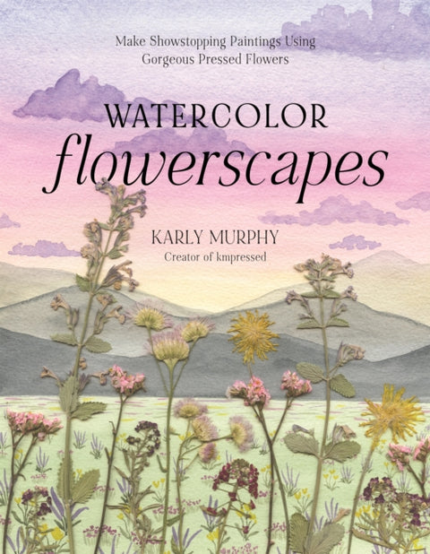 Watercolor Flowerscapes, Make Showstopping Paintings Using Gorgeous Pressed Flowers